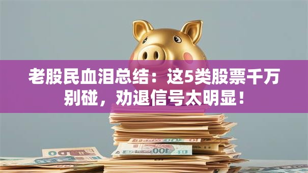 老股民血泪总结：这5类股票千万别碰，劝退信号太明显！