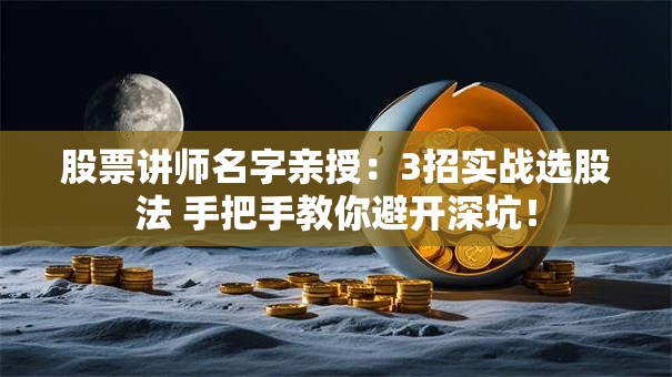 股票讲师名字亲授：3招实战选股法 手把手教你避开深坑！