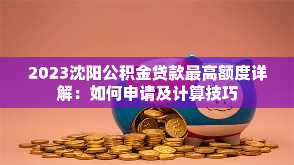 2023沈阳公积金贷款最高额度详解：如何申请及计算技巧