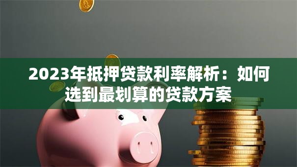 2023年抵押贷款利率解析：如何选到最划算的贷款方案