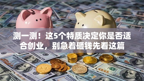 测一测！这5个特质决定你是否适合创业，别急着砸钱先看这篇
