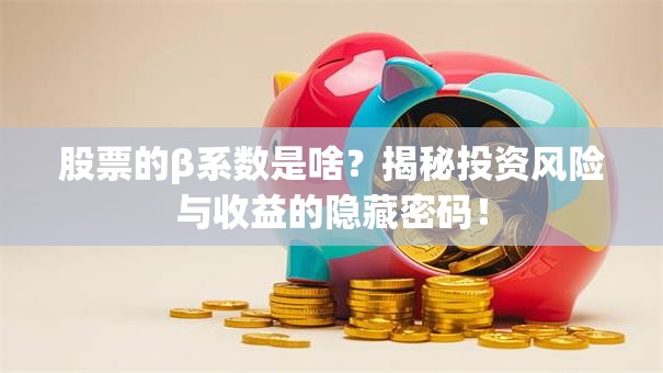股票的β系数是啥？揭秘投资风险与收益的隐藏密码！