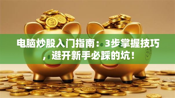 电脑炒股入门指南：3步掌握技巧，避开新手必踩的坑！