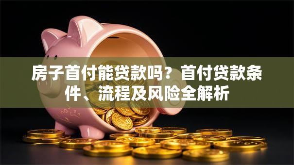 房子首付能贷款吗？首付贷款条件、流程及风险全解析