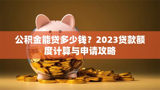 公积金能贷多少钱?2023贷款额度计算与申请攻略 公积金能贷多少钱?2023贷款额度计算与申请攻略
