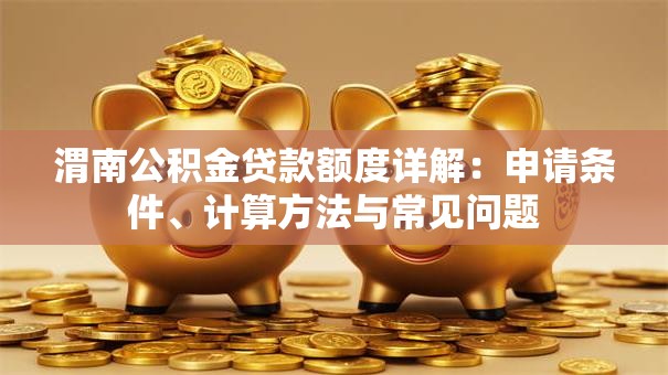 渭南公积金贷款额度详解：申请条件、计算方法与常见问题