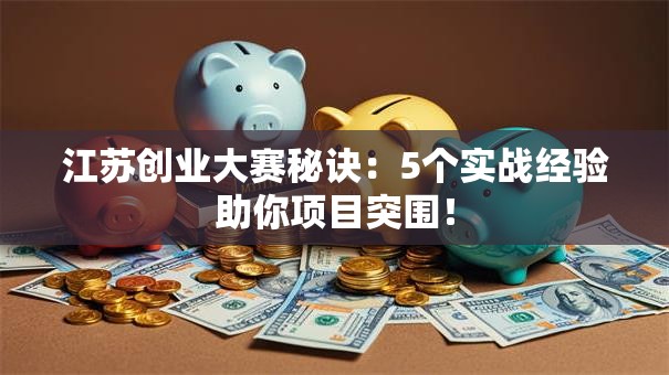 江苏创业大赛秘诀：5个实战经验助你项目突围！