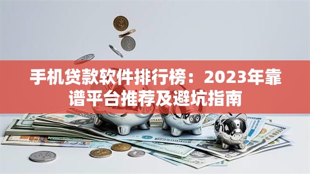 手机贷款软件排行榜：2023年靠谱平台推荐及避坑指南
