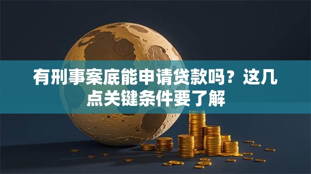 有刑事案底能申请贷款吗？这几点关键条件要了解