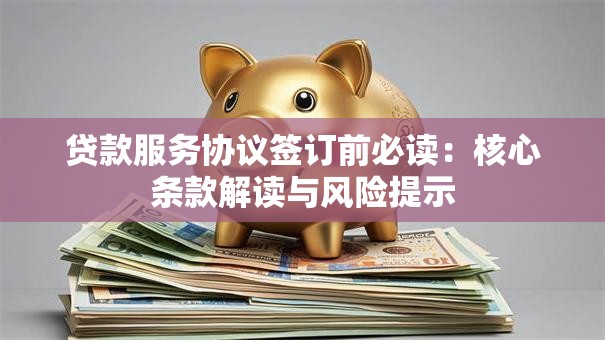 贷款服务协议签订前必读：核心条款解读与风险提示
