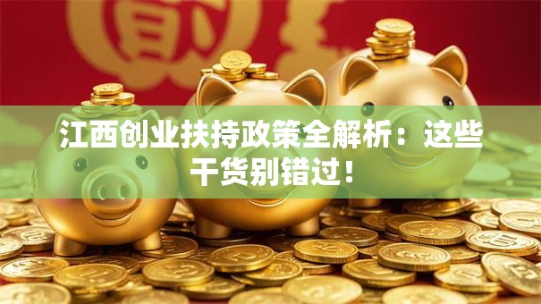 江西创业扶持政策全解析：这些干货别错过！