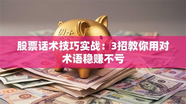 股票话术技巧实战：3招教你用对术语稳赚不亏