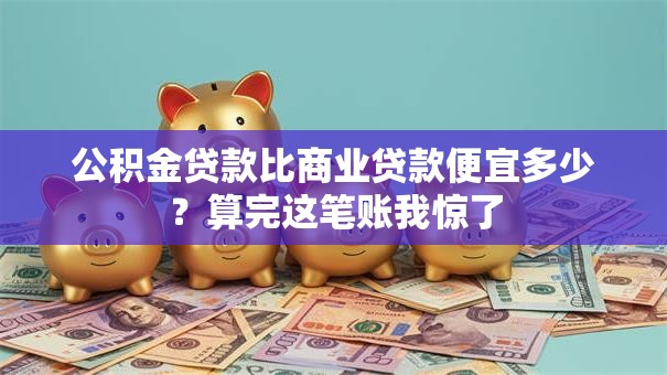 公积金贷款比商业贷款便宜多少？算完这笔账我惊了