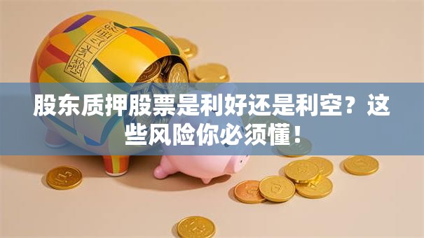 股东质押股票是利好还是利空？这些风险你必须懂！