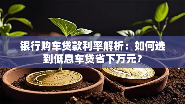 银行购车贷款利率解析：如何选到低息车贷省下万元？