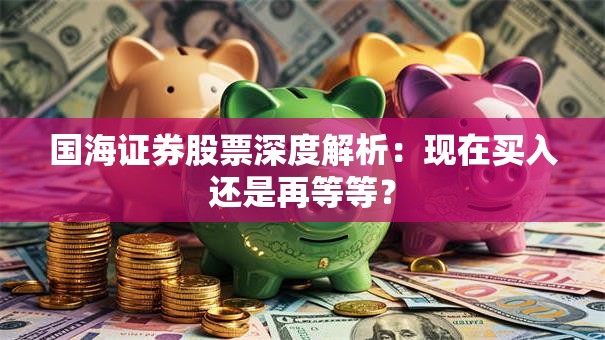 国海证券股票深度解析：现在买入还是再等等？