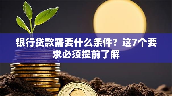 银行贷款需要什么条件？这7个要求必须提前了解