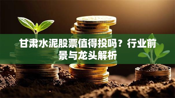 甘肃水泥股票值得投吗？行业前景与龙头解析