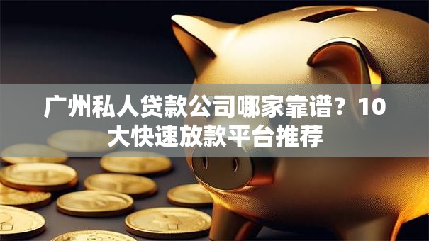 广州私人贷款公司哪家靠谱？10大快速放款平台推荐