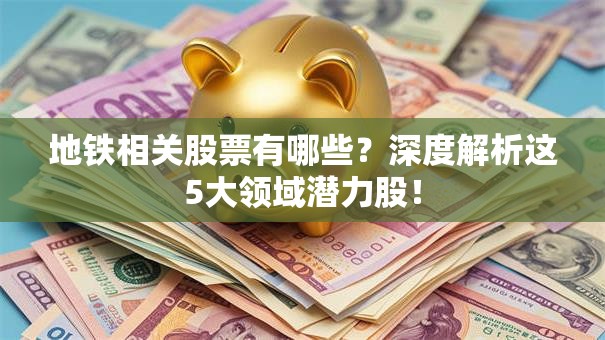 地铁相关股票有哪些？深度解析这5大领域潜力股！
