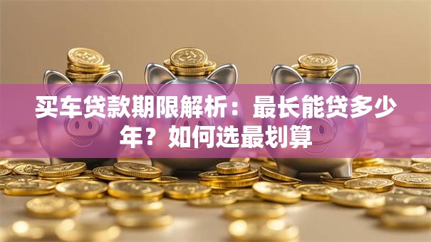 买车贷款期限解析：最长能贷多少年？如何选最划算