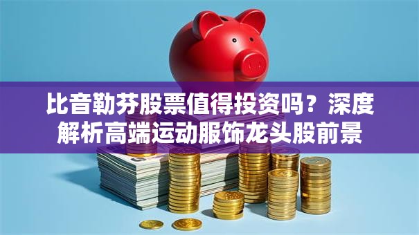 比音勒芬股票值得投资吗？深度解析高端运动服饰龙头股前景