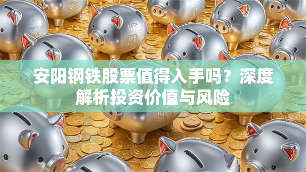安阳钢铁股票值得入手吗？深度解析投资价值与风险