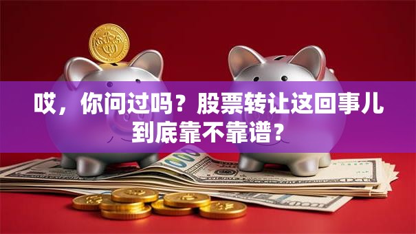 哎，你问过吗？股票转让这回事儿到底靠不靠谱？