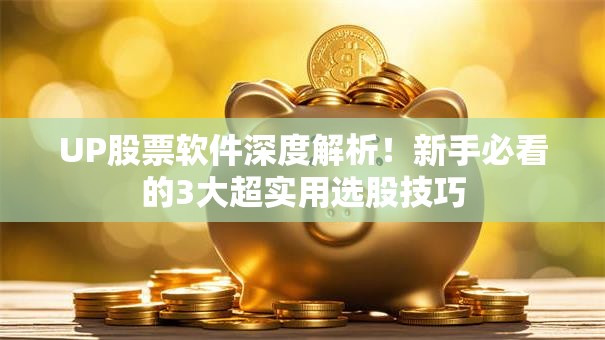 UP股票软件深度解析！新手必看的3大超实用选股技巧