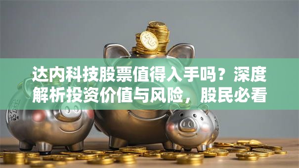 达内科技股票值得入手吗？深度解析投资价值与风险，股民必看！