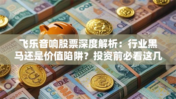 飞乐音响股票深度解析：行业黑马还是价值陷阱？投资前必看这几点！