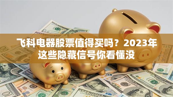 飞科电器股票值得买吗？2023年这些隐藏信号你看懂没