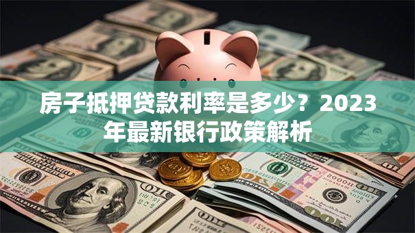 房子抵押贷款利率是多少？2023年最新银行政策解析