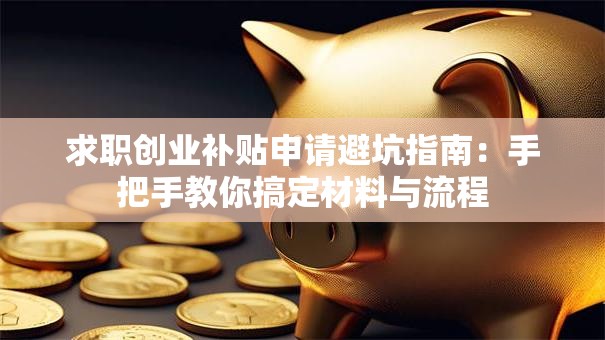 求职创业补贴申请避坑指南：手把手教你搞定材料与流程