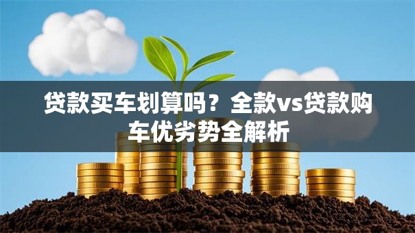 贷款买车划算吗？全款vs贷款购车优劣势全解析