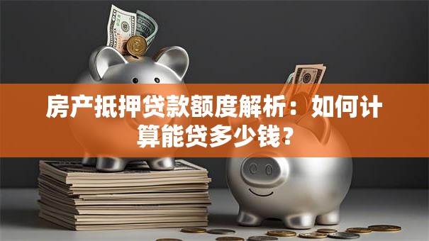房产抵押贷款额度解析:如何计算能贷多少钱? 房产抵押贷款额度解析:如何计算能贷多少钱?
