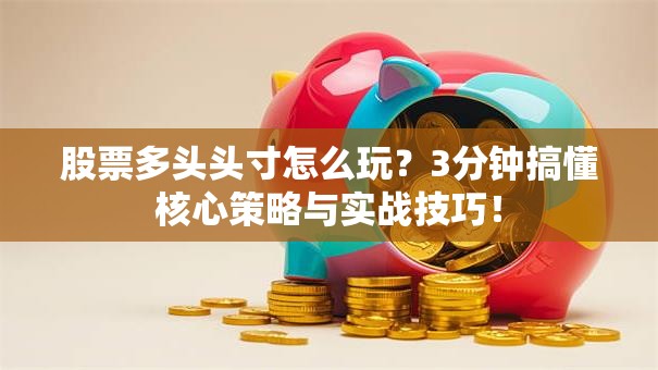 股票多头头寸怎么玩？3分钟搞懂核心策略与实战技巧！