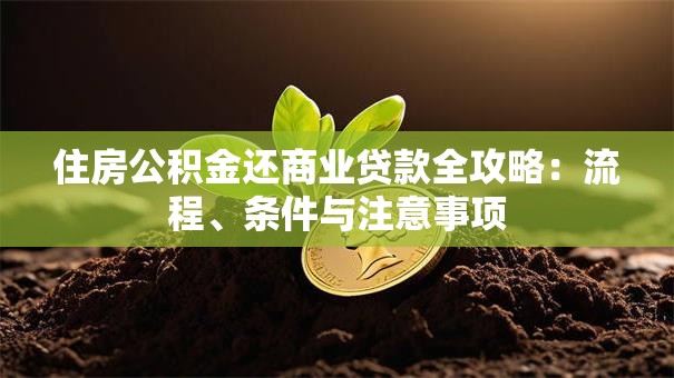 住房公积金还商业贷款全攻略：流程、条件与注意事项