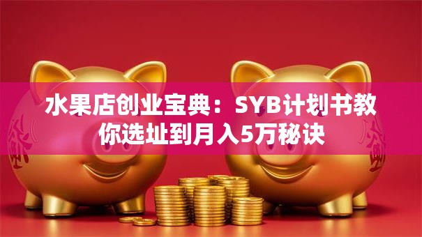水果店创业宝典：SYB计划书教你选址到月入5万秘诀