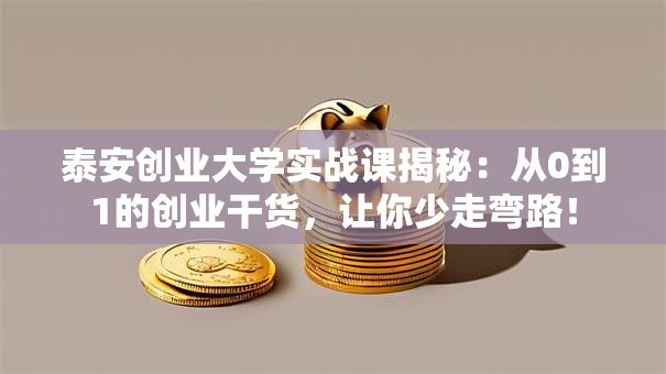 泰安创业大学实战课揭秘：从0到1的创业干货，让你少走弯路！
