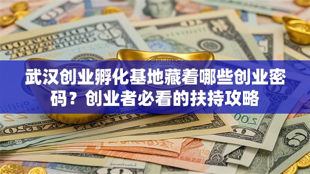武汉创业孵化基地藏着哪些创业密码？创业者必看的扶持攻略