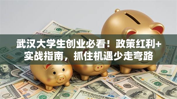 武汉大学生创业必看！政策红利+实战指南，抓住机遇少走弯路