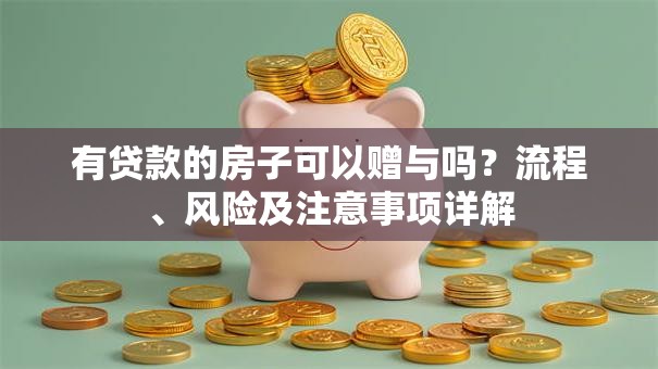 有贷款的房子可以赠与吗？流程、风险及注意事项详解