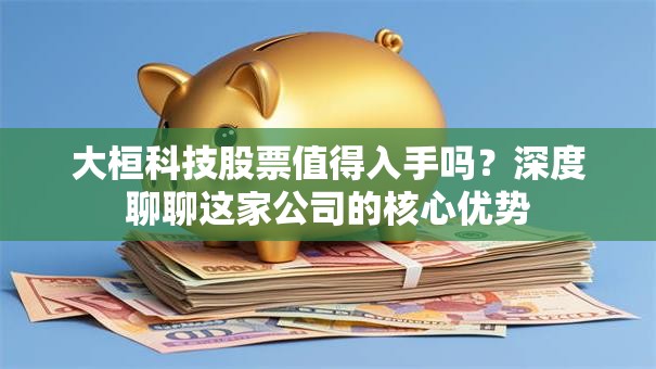 大桓科技股票值得入手吗？深度聊聊这家公司的核心优势