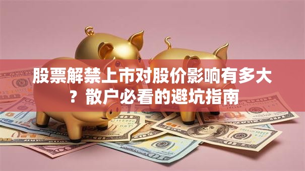 股票解禁上市对股价影响有多大？散户必看的避坑指南