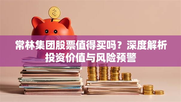常林集团股票值得买吗？深度解析投资价值与风险预警