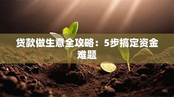 贷款做生意全攻略：5步搞定资金难题