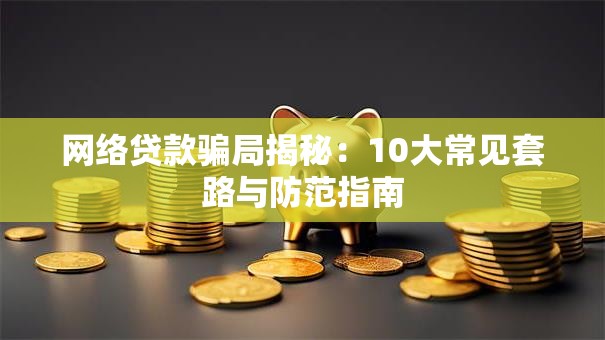 网络贷款骗局揭秘：10大常见套路与防范指南