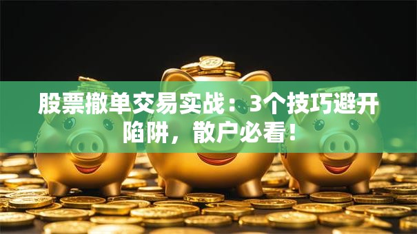 股票撤单交易实战：3个技巧避开陷阱，散户必看！