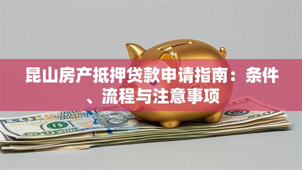 昆山房产抵押贷款申请指南：条件、流程与注意事项